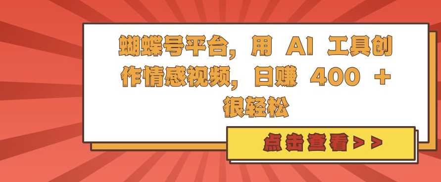 蝴蝶号平台，用 AI 工具创作情感视频，日入4张很轻松【揭秘】-三六网赚