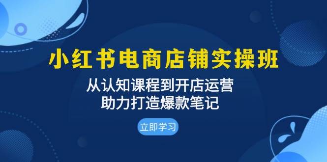 （13352期）小红书电商店铺实操班：从认知课程到开店运营，助力打造爆款笔记-三六网赚