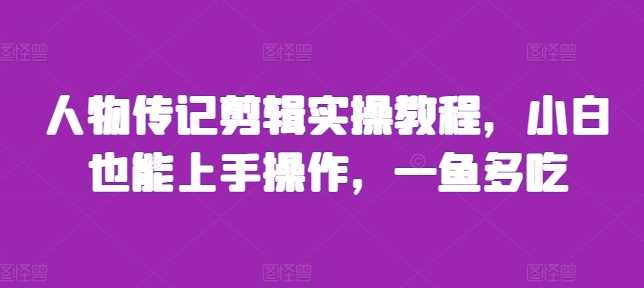 人物传记剪辑实操教程，小白也能上手操作，一鱼多吃-三六网赚