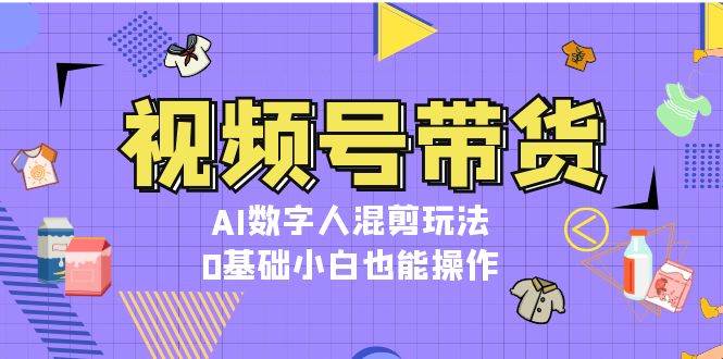 视频号带货，AI数字人混剪玩法，0基础小白也能操作-三六网赚