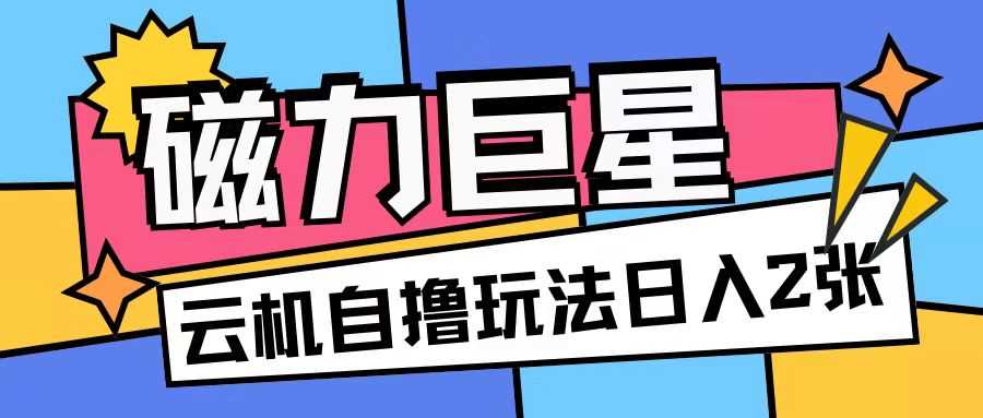 磁力巨星，无脑撸收益玩法无需手机云机操作可矩阵放大单日收入200+【揭秘】-三六网赚