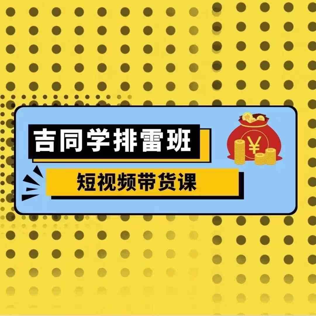 吉同学排雷班短视频带货课，零基础·详解流量成果-三六网赚