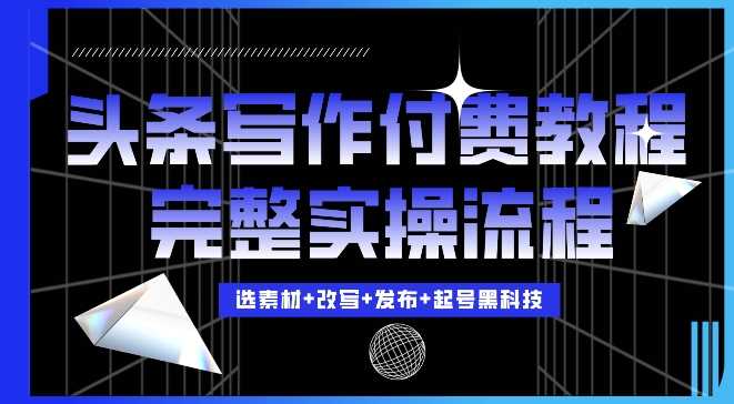 今日头条写作付费私密教程，轻松日入3位数，完整实操流程【揭秘】-三六网赚