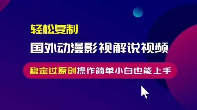 轻松复制国外动漫影视解说视频，无脑搬运稳定过原创，操作简单小白也能上手【揭秘】-三六网赚