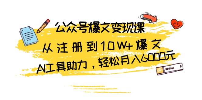 公众号爆文变现课：从注册到10W+爆文，AI工具助力，轻松月入6000元-三六网赚