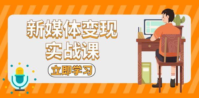 （13380期）新媒体变现实战课：短视频+直播带货，拍摄、剪辑、引流、带货等-三六网赚