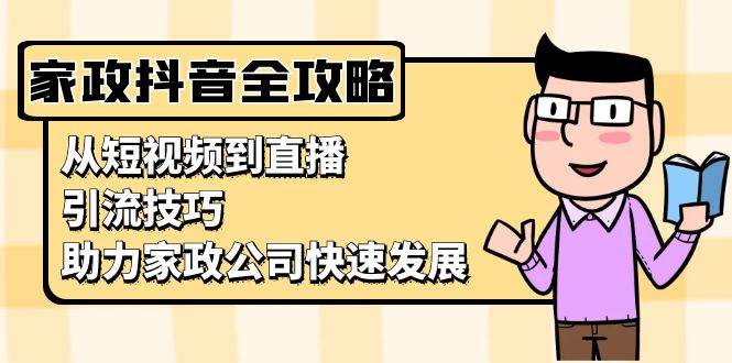 （13379期）家政抖音运营指南：从短视频到直播，引流技巧，助力家政公司快速发展-三六网赚