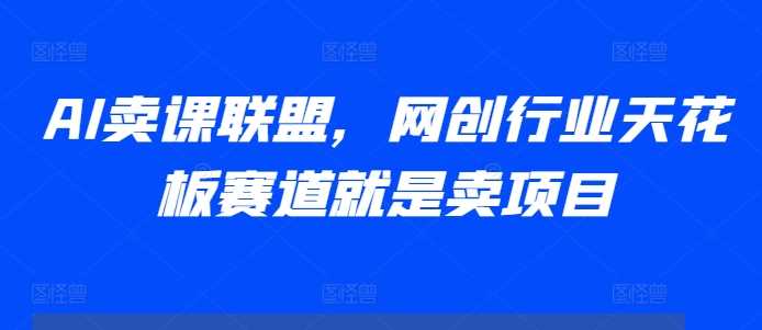 AI卖课联盟，网创行业天花板赛道就是卖项目-三六网赚