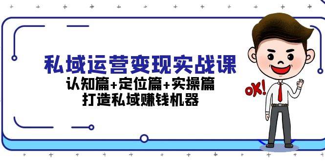 私域运营变现实战课：认知篇+定位篇+实操篇，打造私域赚钱机器-三六网赚