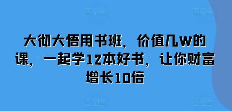 大彻大悟用书班，价值几W的课，一起学12本好书，让你财富增长10倍-三六网赚