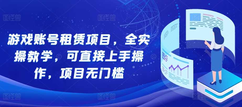 游戏账号租赁项目，全实操教学，可直接上手操作，项目无门槛-三六网赚