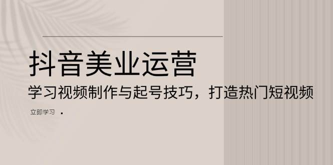 抖音美业运营：学习视频制作与起号技巧，打造热门短视频-三六网赚