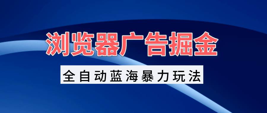 （13423期）浏览器广告掘金，全自动蓝海暴力玩法，轻松日入1000+矩阵无脑开干-三六网赚