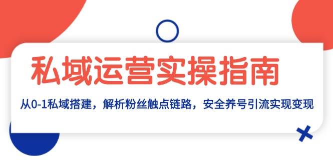 私域运营实操指南：从0-1私域搭建，解析粉丝触点链路，安全养号引流变现-三六网赚