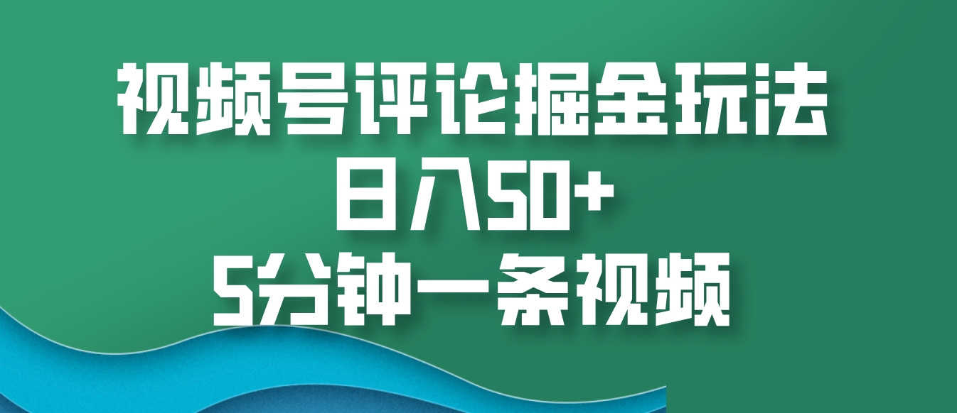 视频号评论掘金玩法，日入50+，5分钟一条视频-三六网赚