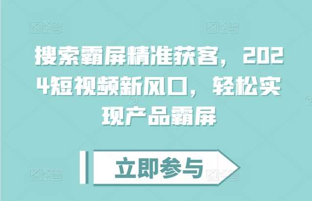 搜索霸屏精准获客，2024短视频新风口，轻松实现产品霸屏-三六网赚