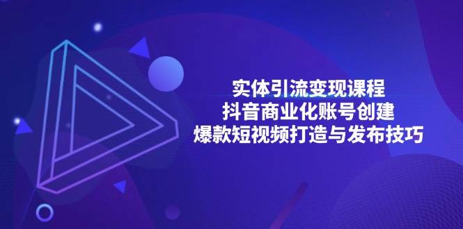 （13428期）实体引流变现课程；抖音商业化账号创建；爆款短视频打造与发布技巧-三六网赚