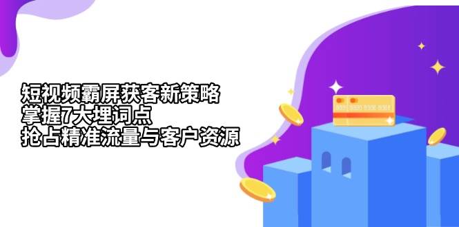 （13429期）短视频霸屏获客新策略：掌握7大埋词点，抢占精准流量与客户资源-三六网赚