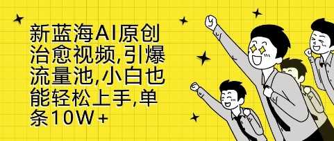 新蓝海AI原创治愈视频，引爆流量池，小白也能轻松上手，篇篇10W+【揭秘】-三六网赚