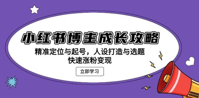 （13436期）小红书博主成长攻略：精准定位与起号，人设打造与选题，快速涨粉变现-三六网赚