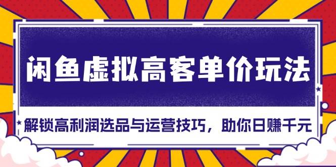 （13437期）闲鱼虚拟高客单价玩法：解锁高利润选品与运营技巧，助你日赚千元！-三六网赚