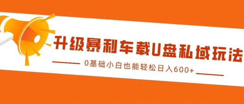 升级暴利车载U盘私域玩法，0基础小白也能轻松日入多张【揭秘】-三六网赚