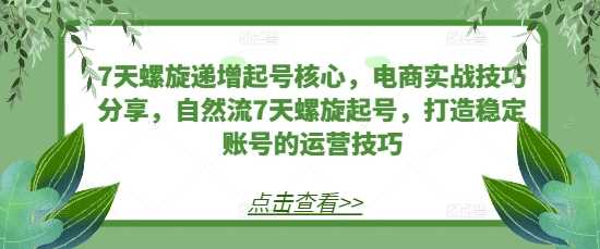 7天螺旋递增起号核心，电商实战技巧分享，自然流7天螺旋起号，打造稳定账号的运营技巧-三六网赚