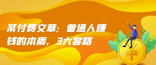 某付费文章：普通人赚钱的本质，3大套路-三六网赚