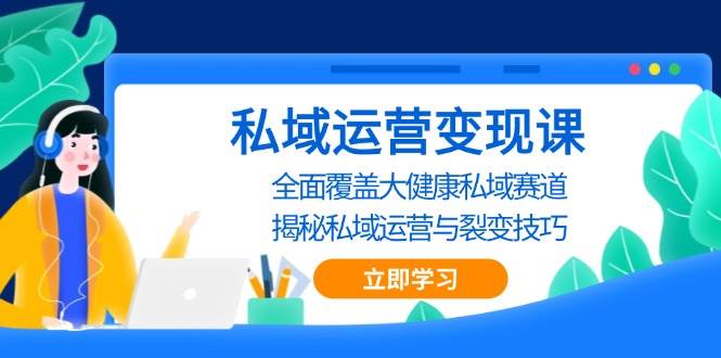 私域运营变现课，全面覆盖大健康私域赛道，揭秘私域 运营与裂变技巧-三六网赚