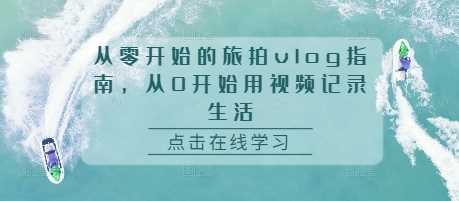 从零开始的旅拍vlog指南，从0开始用视频记录生活-三六网赚