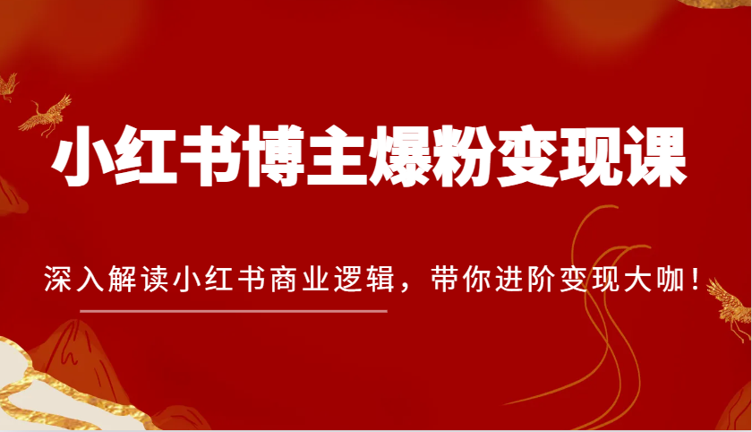 小红书博主爆粉变现课，深入解读小红书商业逻辑，带你进阶变现大咖！-三六网赚