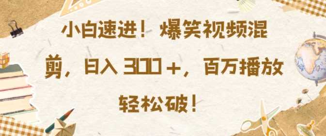 小白速进，爆笑视频混剪，日入3张，百万播放轻松破【揭秘】-三六网赚