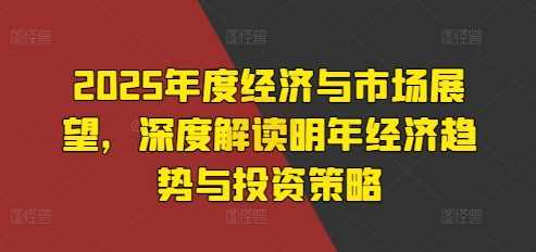 2025年度经济与市场展望，深度解读明年经济趋势与投资策略-三六网赚