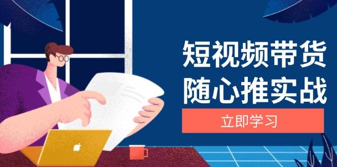 短视频带货随心推实战：涵盖选品到放量，详解涨粉、口碑分提升与广告逻辑-三六网赚