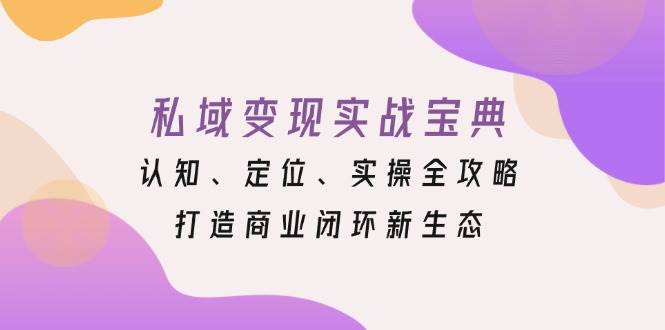 （13483期）私域变现实战宝典：认知、定位、实操全攻略，打造商业闭环新生态-三六网赚