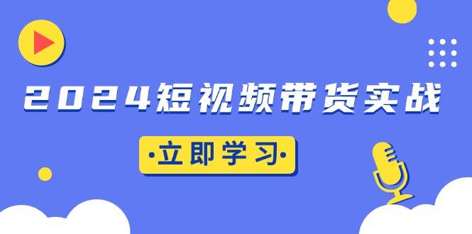 （13482期）2024短视频带货实战：底层逻辑+实操技巧，橱窗引流、直播带货-三六网赚