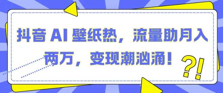 抖音 AI 壁纸热，流量助月入两W，变现潮汹涌【揭秘】-三六网赚