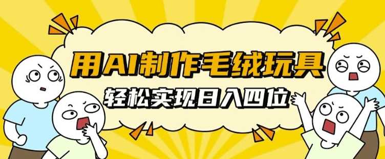 用AI制作毛绒玩具，轻松实现日入四位数【揭秘】-三六网赚