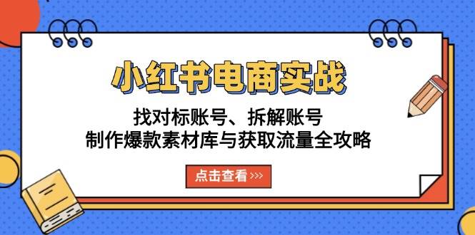 （13490期）小红书电商实战：找对标账号、拆解账号、制作爆款素材库与获取流量全攻略-三六网赚