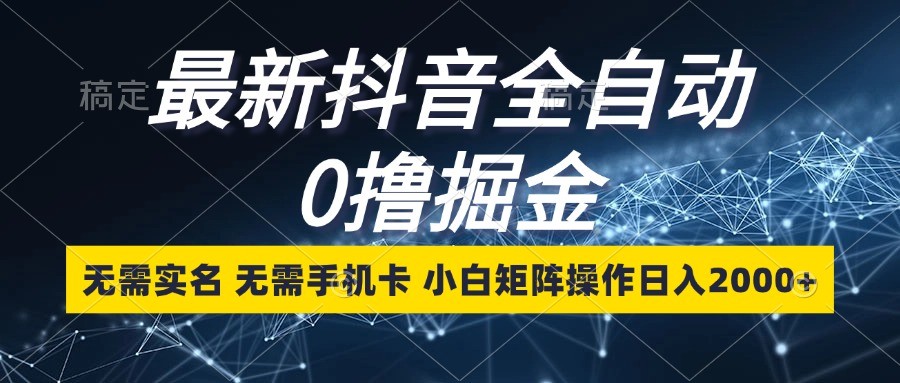 最新抖音全自动0撸掘金，无需实名，无需手机卡，小白矩阵操作日入2000+-三六网赚