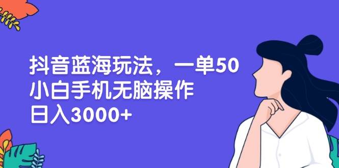 （13476期）抖音蓝海玩法，一单50，小白手机无脑操作，日入3000+-三六网赚