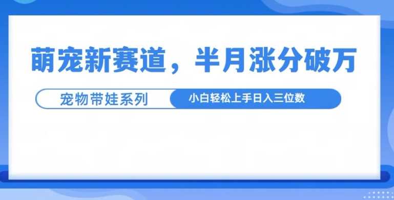 萌宠新赛道，萌宠带娃，半月涨粉10万+，小白轻松入手【揭秘】-三六网赚