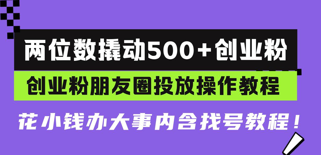 （13498期）两位数撬动500+创业粉，创业粉朋友圈投放操作教程，花小钱办大事内含找…-三六网赚