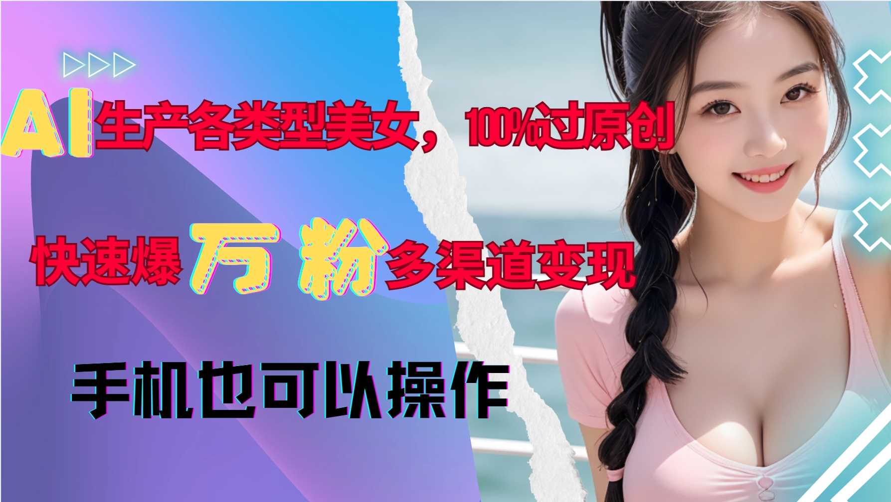 AI生产各类型美女，100%过原创，快速爆万粉，多渠道变现，新手可做-三六网赚