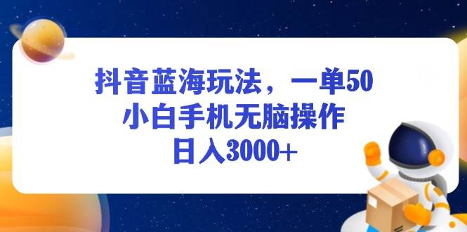 （13507期）抖音蓝海玩法，一单50，小白手机无脑操作，日入3000+-三六网赚