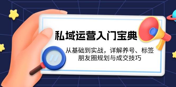 （13519期）私域运营入门宝典：从基础到实战，详解养号、标签、朋友圈规划与成交技巧-三六网赚