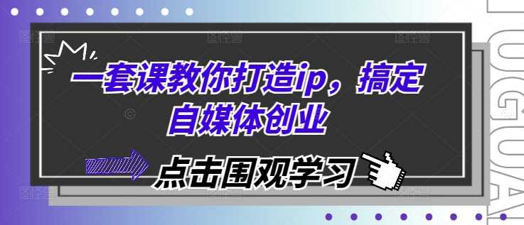 一套课教你打造ip，搞定自媒体创业-三六网赚