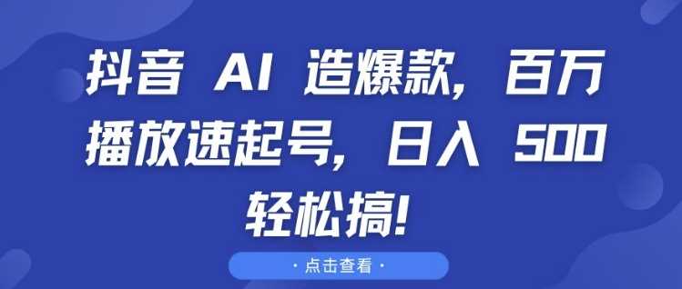 抖音 AI 造爆款，百万播放速起号，日入5张 轻松搞【揭秘】-三六网赚