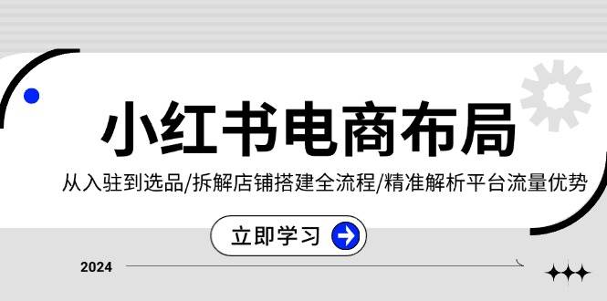 小红书电商布局：从入驻到选品/拆解店铺搭建全流程/精准解析平台流量优势-三六网赚