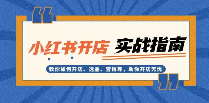 小红书开店实战指南：教你如何开店、选品、营销等，助你开店无忧-三六网赚